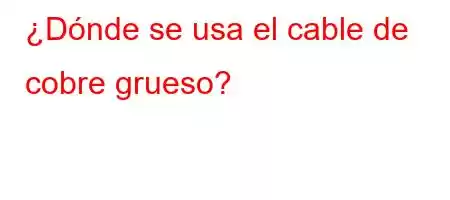 ¿Dónde se usa el cable de cobre grueso?