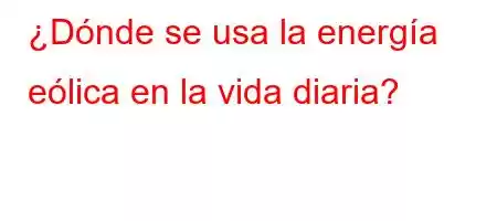 ¿Dónde se usa la energía eólica en la vida diaria