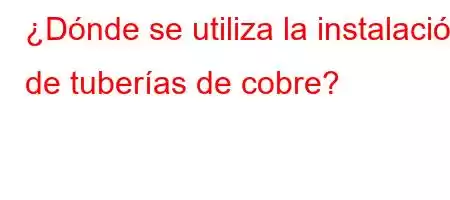 ¿Dónde se utiliza la instalación de tuberías de cobre?