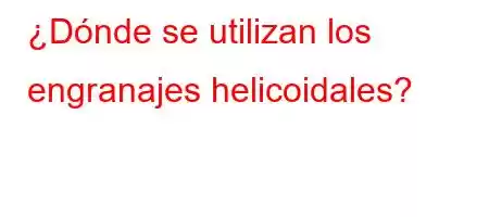 ¿Dónde se utilizan los engranajes helicoidales?