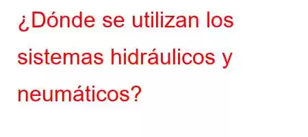 ¿Dónde se utilizan los sistemas hidráulicos y neumáticos?