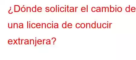 ¿Dónde solicitar el cambio de una licencia de conducir extranjera?