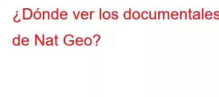 ¿Dónde ver los documentales de Nat Geo?