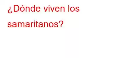 ¿Dónde viven los samaritanos?