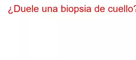 ¿Duele una biopsia de cuello