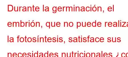 Durante la germinación, el embrión, que no puede realizar la fotosíntesis, satisface sus necesidades nutricionales ۈp[HYZY[\