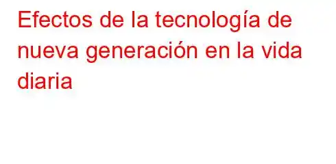 Efectos de la tecnología de nueva generación en la vida diaria