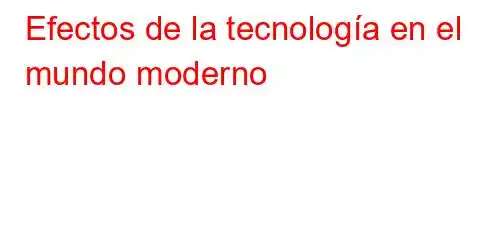 Efectos de la tecnología en el mundo moderno