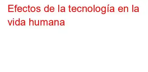 Efectos de la tecnología en la vida humana