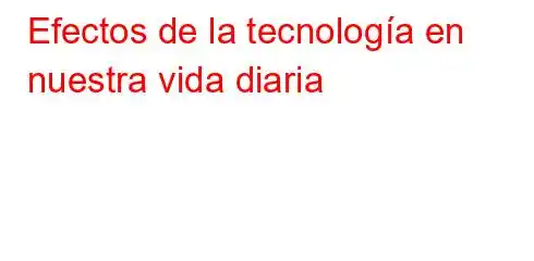 Efectos de la tecnología en nuestra vida diaria