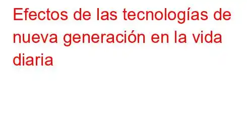 Efectos de las tecnologías de nueva generación en la vida diaria