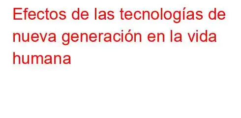 Efectos de las tecnologías de nueva generación en la vida humana