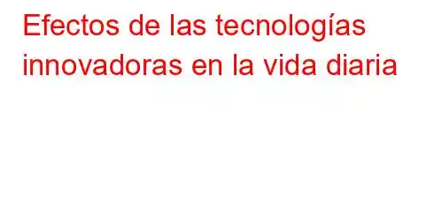 Efectos de las tecnologías innovadoras en la vida diaria