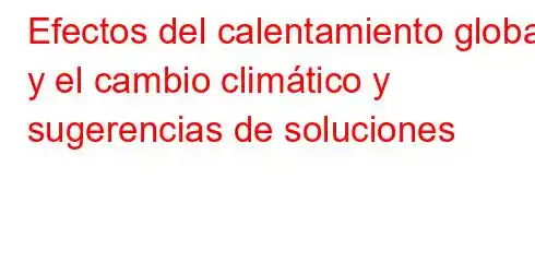 Efectos del calentamiento global y el cambio climático y sugerencias de soluciones