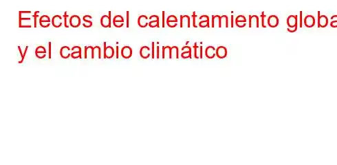 Efectos del calentamiento global y el cambio climático