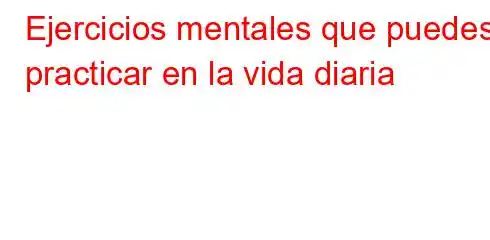 Ejercicios mentales que puedes practicar en la vida diaria