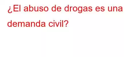 ¿El abuso de drogas es una demanda civil