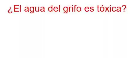 ¿El agua del grifo es tóxica?