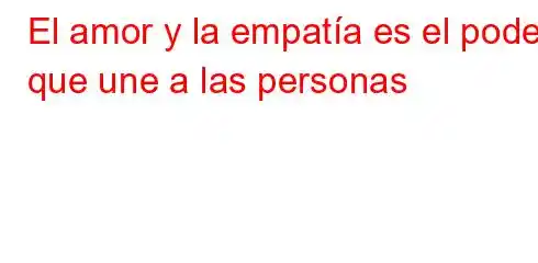 El amor y la empatía es el poder que une a las personas