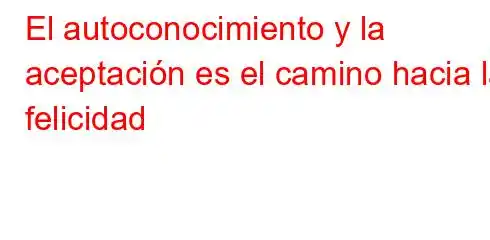 El autoconocimiento y la aceptación es el camino hacia la felicidad