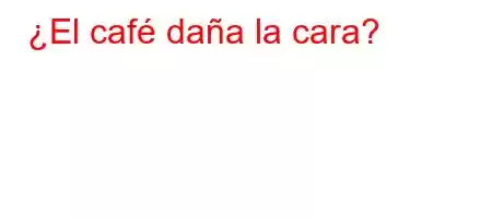 ¿El café daña la cara?