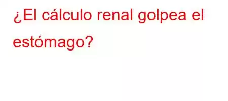 ¿El cálculo renal golpea el estómago?