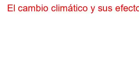 El cambio climático y sus efectos