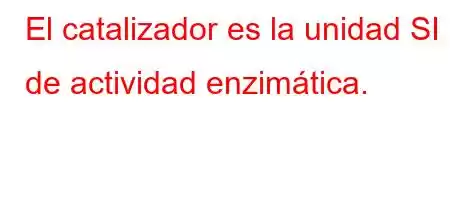 El catalizador es la unidad SI de actividad enzimática.