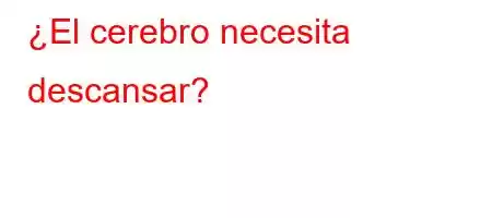 ¿El cerebro necesita descansar?