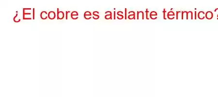 ¿El cobre es aislante térmico?