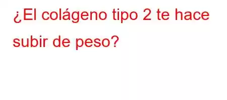 ¿El colágeno tipo 2 te hace subir de peso?