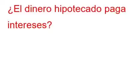 ¿El dinero hipotecado paga intereses?