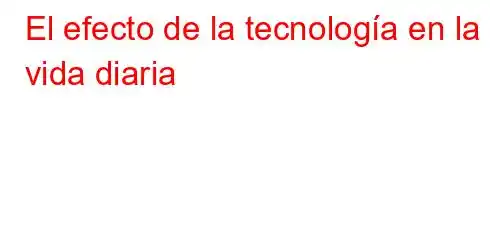 El efecto de la tecnología en la vida diaria