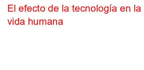 El efecto de la tecnología en la vida humana