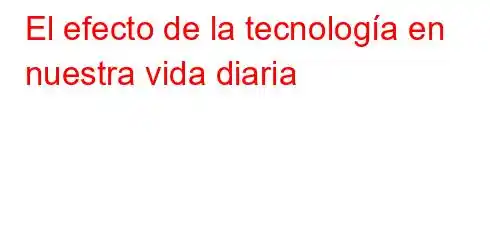 El efecto de la tecnología en nuestra vida diaria