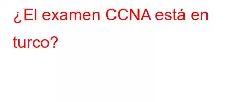 ¿El examen CCNA está en turco?