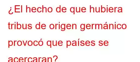 ¿El hecho de que hubiera tribus de origen germánico provocó que países se acercaran?