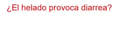 ¿El helado provoca diarrea?