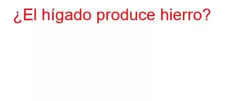 ¿El hígado produce hierro?