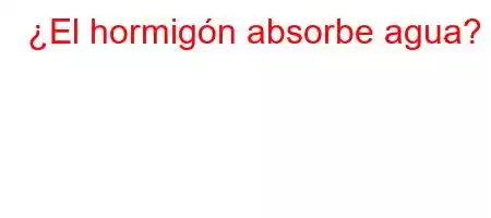 ¿El hormigón absorbe agua?