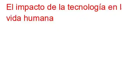 El impacto de la tecnología en la vida humana