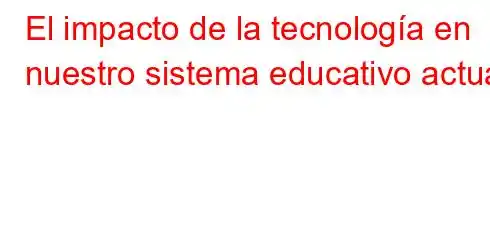 El impacto de la tecnología en nuestro sistema educativo actual