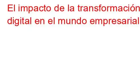 El impacto de la transformación digital en el mundo empresarial