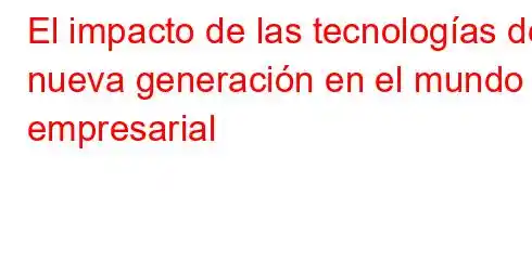 El impacto de las tecnologías de nueva generación en el mundo empresarial