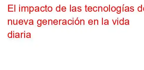 El impacto de las tecnologías de nueva generación en la vida diaria