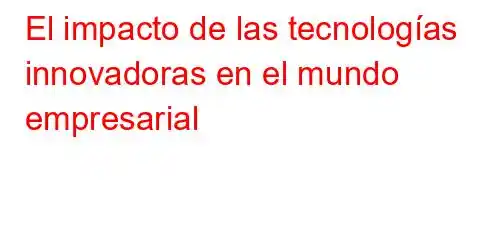 El impacto de las tecnologías innovadoras en el mundo empresarial