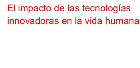 El impacto de las tecnologías innovadoras en la vida humana