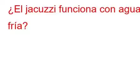 ¿El jacuzzi funciona con agua fría?