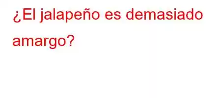 ¿El jalapeño es demasiado amargo?