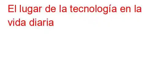 El lugar de la tecnología en la vida diaria